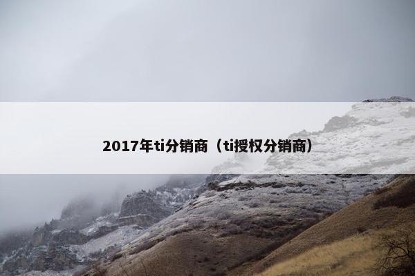 2017年ti分销商（ti授权分销商）