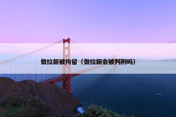 做拉新被拘留（做拉新会被判刑吗）