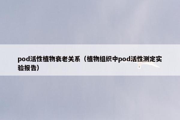 pod活性植物衰老关系（植物组织中pod活性测定实验报告）