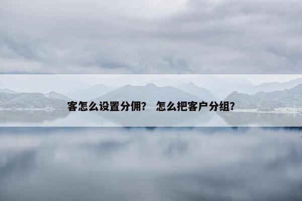 客怎么设置分佣？ 怎么把客户分组？