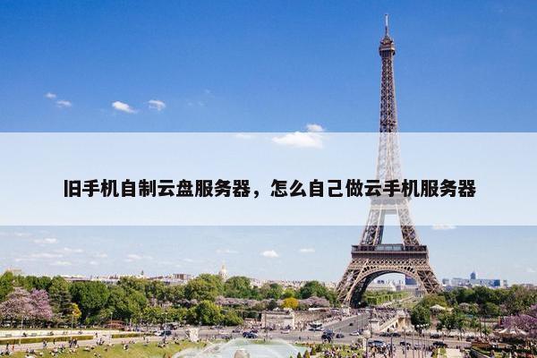 旧手机自制云盘服务器，怎么自己做云手机服务器