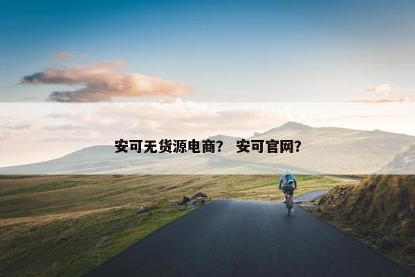 安可无货源电商？ 安可官网？