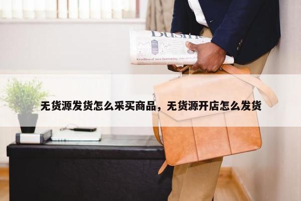 无货源发货怎么采买商品，无货源开店怎么发货