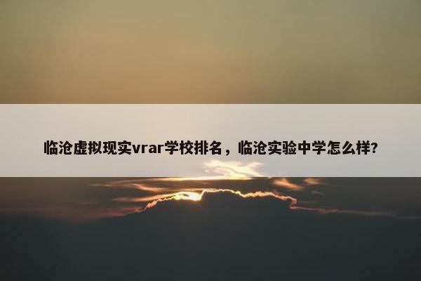 临沧虚拟现实vrar学校排名，临沧实验中学怎么样?