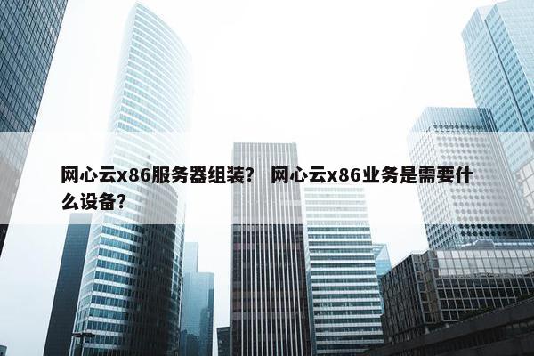 网心云x86服务器组装？ 网心云x86业务是需要什么设备？