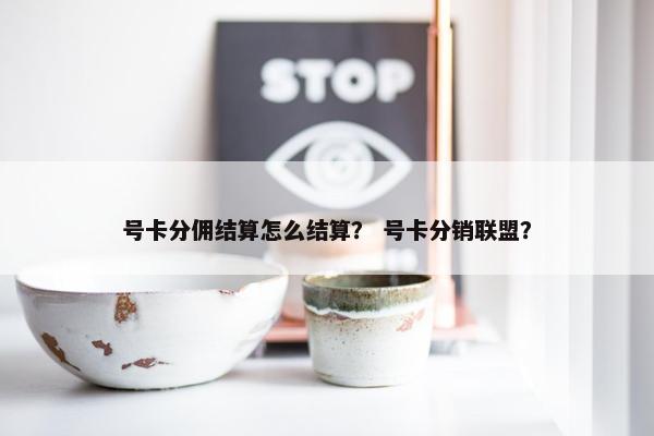 号卡分佣结算怎么结算？ 号卡分销联盟？