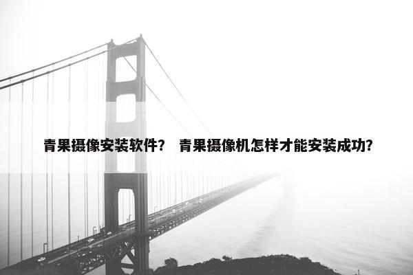 青果摄像安装软件？ 青果摄像机怎样才能安装成功？