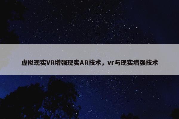 虚拟现实VR增强现实AR技术，vr与现实增强技术