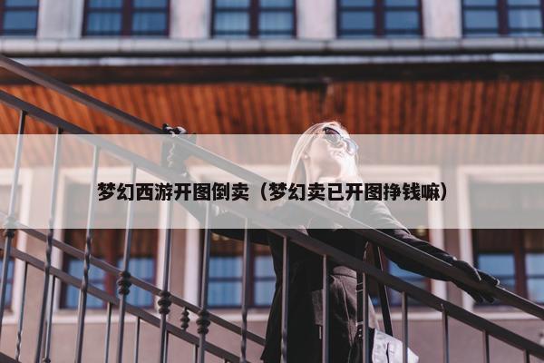 梦幻西游开图倒卖（梦幻卖已开图挣钱嘛）