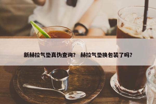 新赫拉气垫真伪查询？ 赫拉气垫换包装了吗？