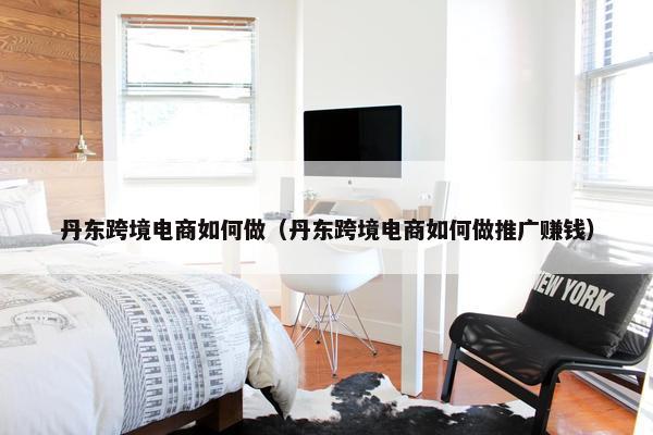 丹东跨境电商如何做（丹东跨境电商如何做推广赚钱）