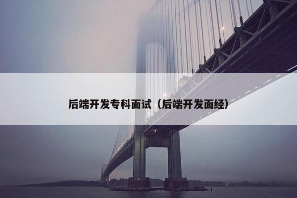 后端开发专科面试（后端开发面经）
