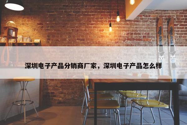 深圳电子产品分销商厂家，深圳电子产品怎么样