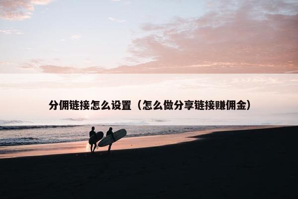 分佣链接怎么设置（怎么做分享链接赚佣金）