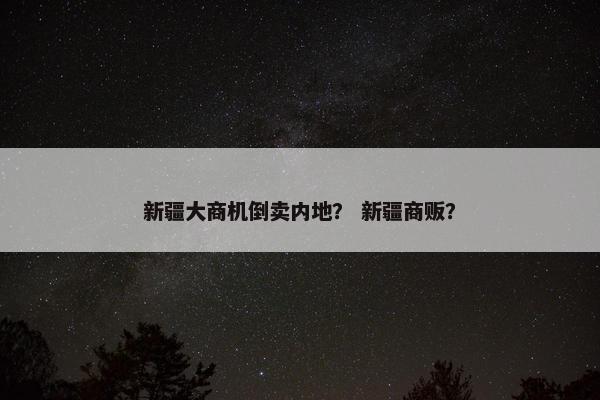 新疆大商机倒卖内地？ 新疆商贩？