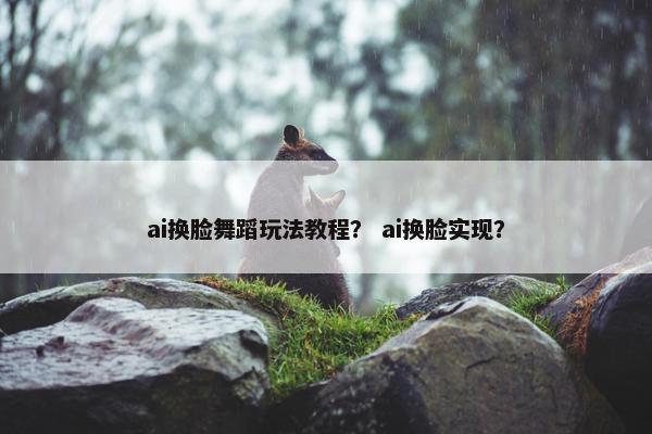 ai换脸舞蹈玩法教程？ ai换脸实现？