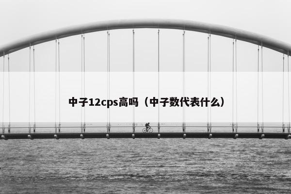 中子12cps高吗（中子数代表什么）
