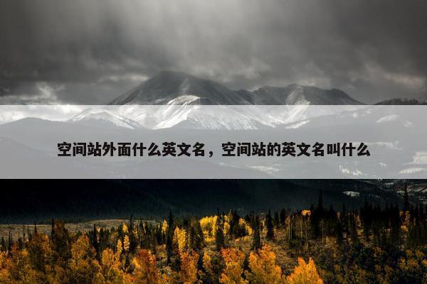 空间站外面什么英文名，空间站的英文名叫什么