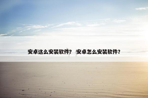 安卓这么安装软件？ 安卓怎么安装软件？