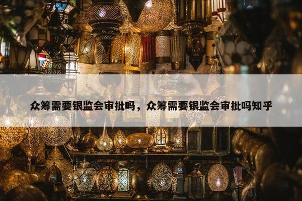 众筹需要银监会审批吗，众筹需要银监会审批吗知乎