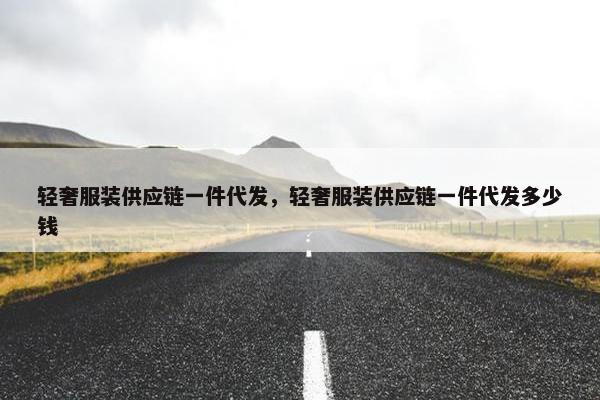 轻奢服装供应链一件代发，轻奢服装供应链一件代发多少钱
