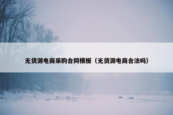 无货源电商采购合同模板（无货源电商合法吗）