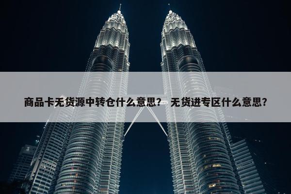 商品卡无货源中转仓什么意思？ 无货进专区什么意思？