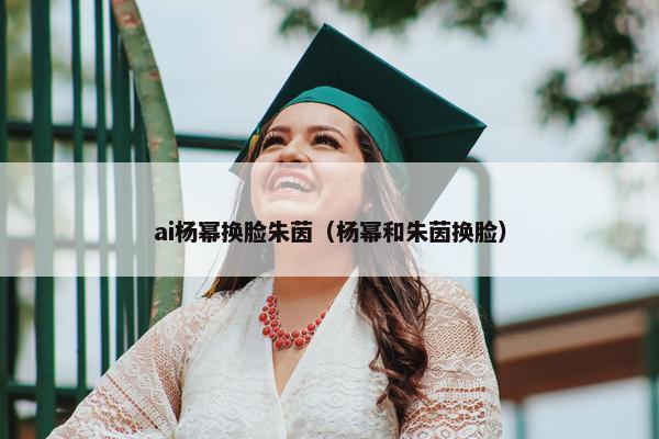 ai杨幂换脸朱茵（杨幂和朱茵换脸）