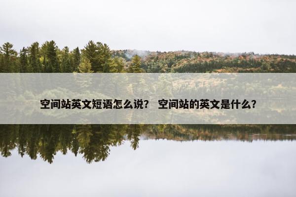 空间站英文短语怎么说？ 空间站的英文是什么？