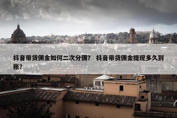 抖音带货佣金如何二次分佣？ 抖音带货佣金提现多久到账？