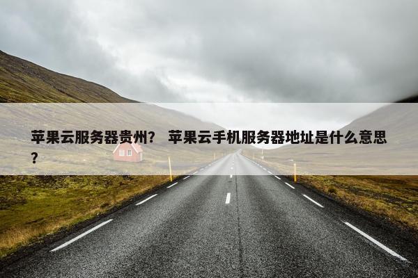 苹果云服务器贵州？ 苹果云手机服务器地址是什么意思？