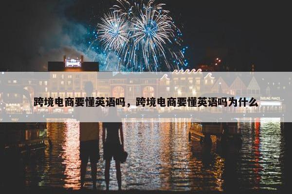 跨境电商要懂英语吗，跨境电商要懂英语吗为什么