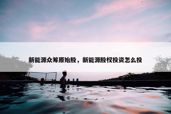 新能源众筹原始股，新能源股权投资怎么投