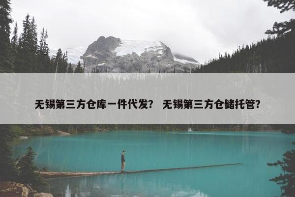 无锡第三方仓库一件代发？ 无锡第三方仓储托管？