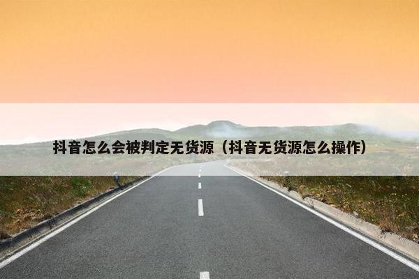 抖音怎么会被判定无货源（抖音无货源怎么操作）