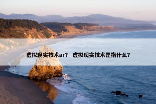 虚拟现实技术ar？ 虚拟现实技术是指什么？