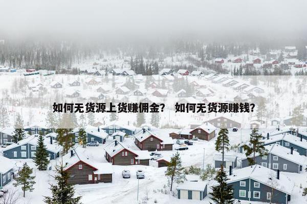 如何无货源上货赚佣金？ 如何无货源赚钱？