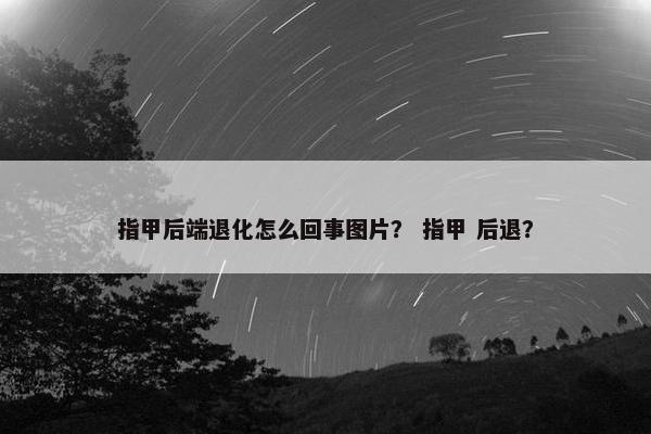 指甲后端退化怎么回事图片？ 指甲 后退？