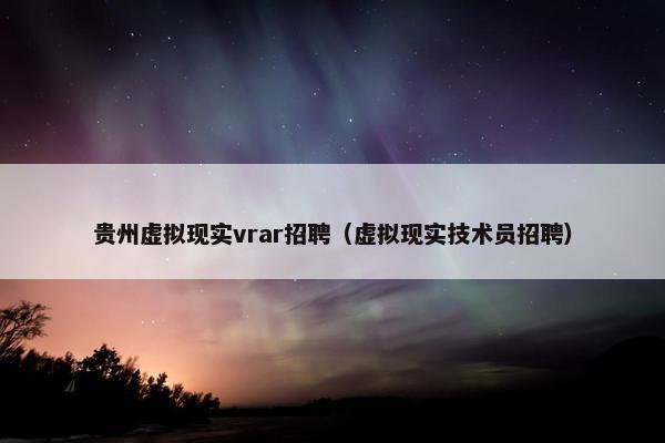 贵州虚拟现实vrar招聘（虚拟现实技术员招聘）