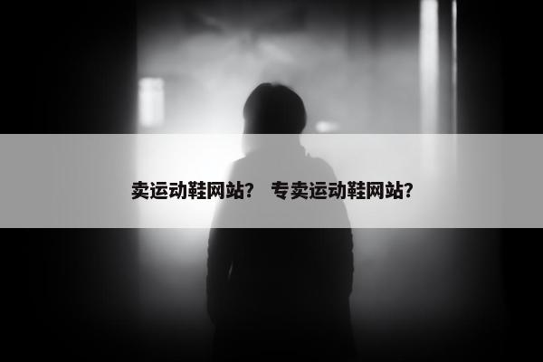 卖运动鞋网站？ 专卖运动鞋网站？