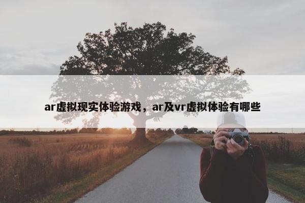 ar虚拟现实体验游戏，ar及vr虚拟体验有哪些