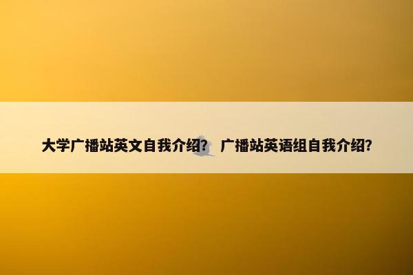 大学广播站英文自我介绍？ 广播站英语组自我介绍？