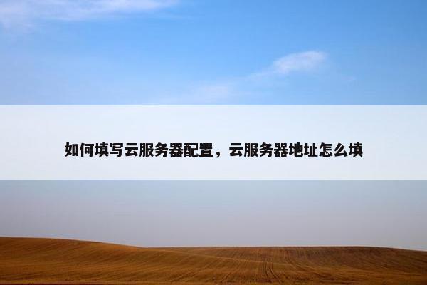 如何填写云服务器配置，云服务器地址怎么填