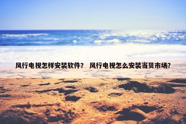 风行电视怎样安装软件？ 风行电视怎么安装当贝市场？