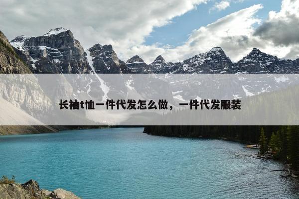长袖t恤一件代发怎么做，一件代发服装