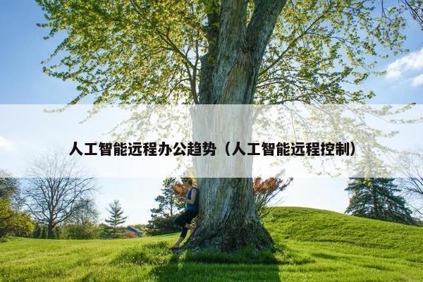 人工智能远程办公趋势（人工智能远程控制）