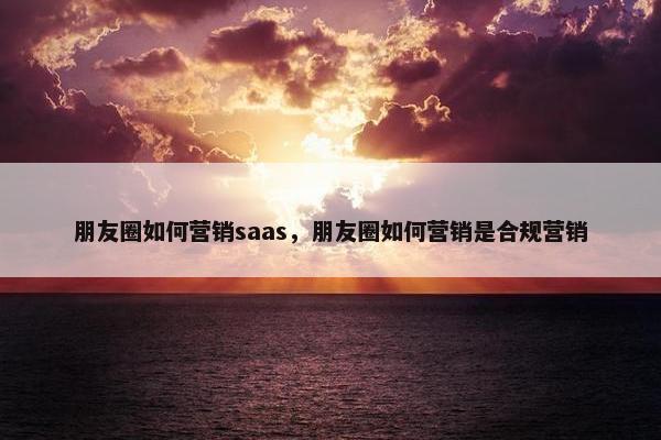 朋友圈如何营销saas，朋友圈如何营销是合规营销