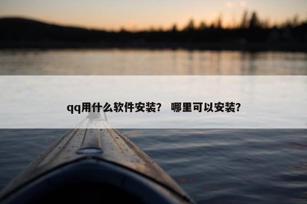 qq用什么软件安装？ 哪里可以安装？