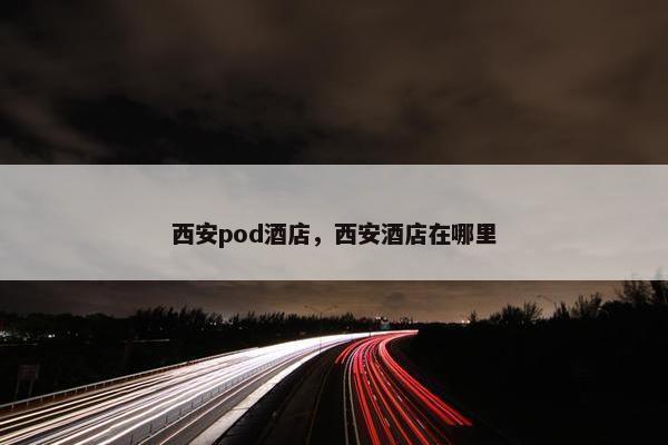 西安pod酒店，西安酒店在哪里