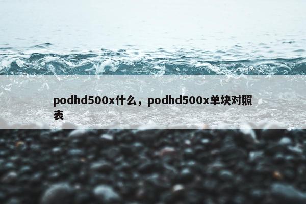 podhd500x什么，podhd500x单块对照表